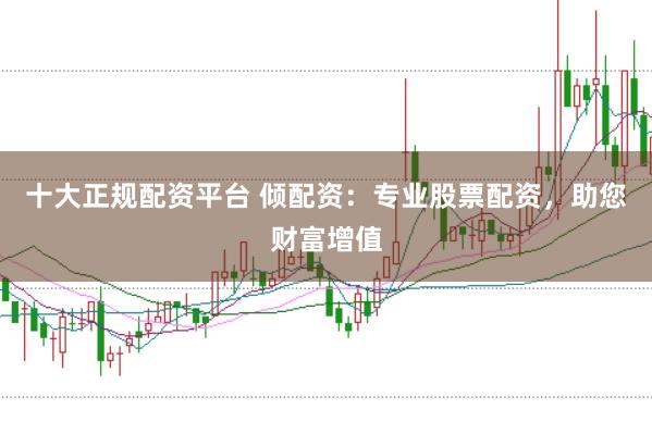 十大正规配资平台 倾配资：专业股票配资，助您财富增值