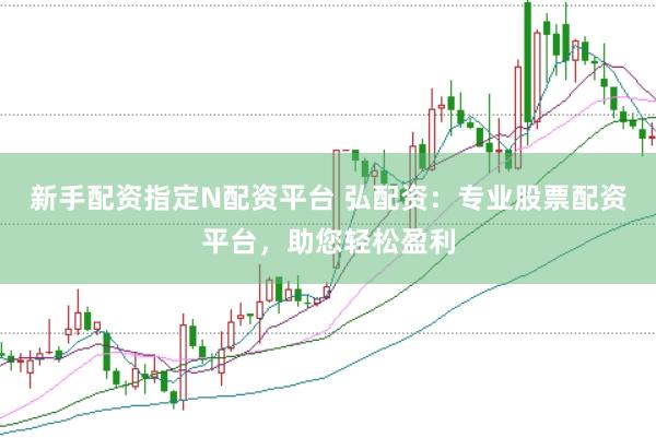 新手配资指定N配资平台 弘配资：专业股票配资平台，助您轻松盈利