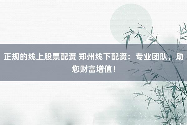 正规的线上股票配资 郑州线下配资：专业团队，助您财富增值！