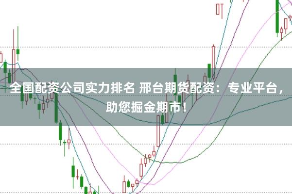 全国配资公司实力排名 邢台期货配资：专业平台，助您掘金期市！