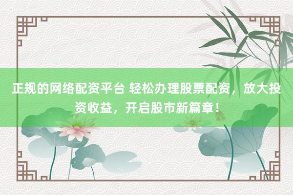 正规的网络配资平台 轻松办理股票配资，放大投资收益，开启股市新篇章！