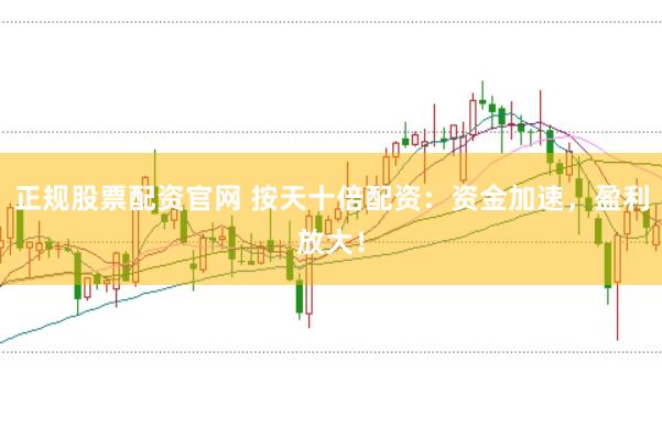 正规股票配资官网 按天十倍配资：资金加速，盈利放大！