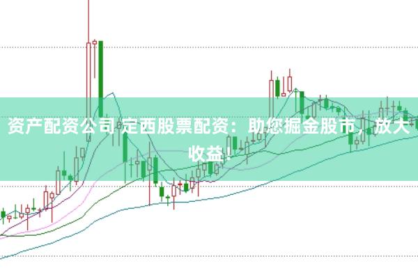 资产配资公司 定西股票配资：助您掘金股市，放大收益！