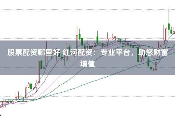 股票配资哪里好 红河配资：专业平台，助您财富增值