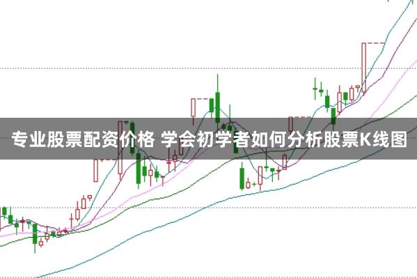 专业股票配资价格 学会初学者如何分析股票K线图
