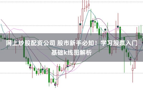 网上炒股配资公司 股市新手必知！学习股票入门基础k线图解析