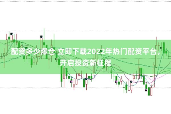 配资多少爆仓 立即下载2022年热门配资平台，开启投资新征程