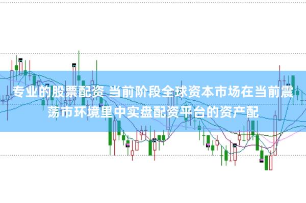 专业的股票配资 当前阶段全球资本市场在当前震荡市环境里中实盘配资平台的资产配