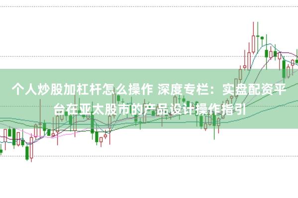 个人炒股加杠杆怎么操作 深度专栏：实盘配资平台在亚太股市的产品设计操作指引