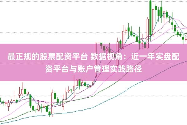 最正规的股票配资平台 数据视角：近一年实盘配资平台与账户管理实践路径