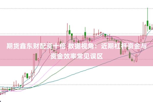 期货鑫东财配资十倍 数据视角：近期杠杆资金与资金效率常见误区