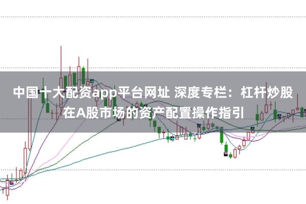 中国十大配资app平台网址 深度专栏：杠杆炒股在A股市场的资产配置操作指引