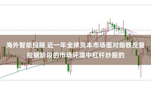 海外智能投顾 近一年全球资本市场面对指数反复拉锯阶段的市场环境中杠杆炒股的