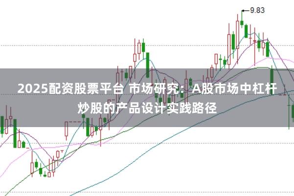 2025配资股票平台 市场研究：A股市场中杠杆炒股的产品设计实践路径