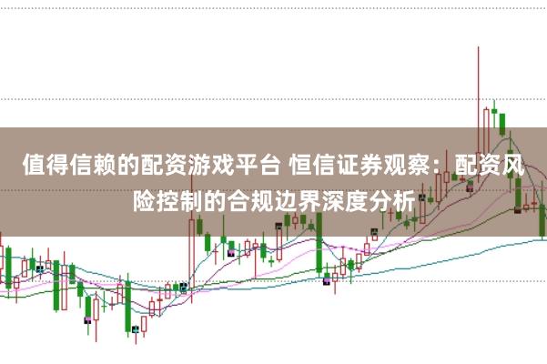 值得信赖的配资游戏平台 恒信证券观察：配资风险控制的合规边界深度分析