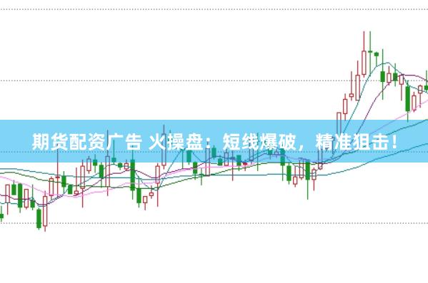 期货配资广告 火操盘：短线爆破，精准狙击！