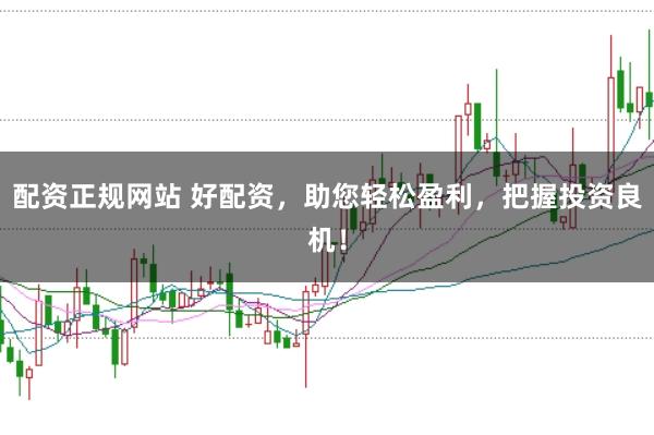 配资正规网站 好配资，助您轻松盈利，把握投资良机！