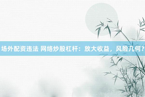 场外配资违法 网络炒股杠杆：放大收益，风险几何？