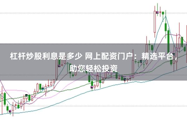 杠杆炒股利息是多少 网上配资门户：精选平台，助您轻松投资