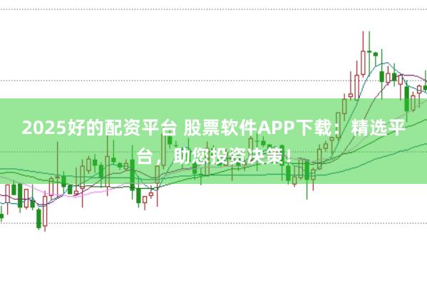 2025好的配资平台 股票软件APP下载：精选平台，助您投资决策！