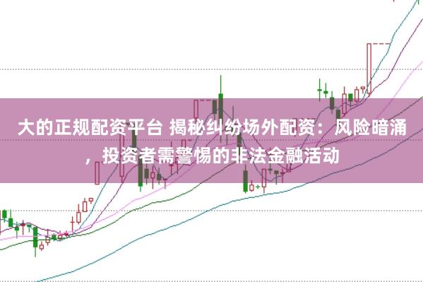 大的正规配资平台 揭秘纠纷场外配资：风险暗涌，投资者需警惕的非法金融活动