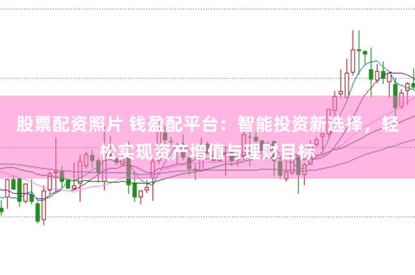 股票配资照片 钱盈配平台：智能投资新选择，轻松实现资产增值与理财目标
