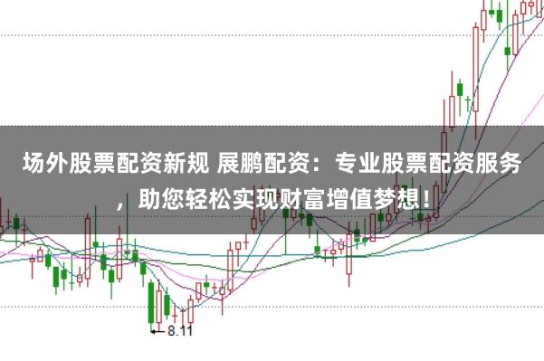 场外股票配资新规 展鹏配资：专业股票配资服务，助您轻松实现财富增值梦想！