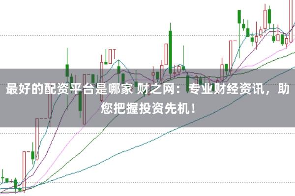 最好的配资平台是哪家 财之网：专业财经资讯，助您把握投资先机！