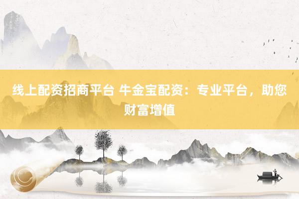 线上配资招商平台 牛金宝配资：专业平台，助您财富增值