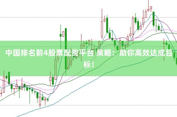 中国排名前4股票配资平台 策略：助你高效达成目标！