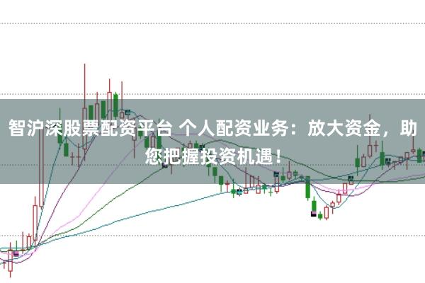 智沪深股票配资平台 个人配资业务：放大资金，助您把握投资机遇！