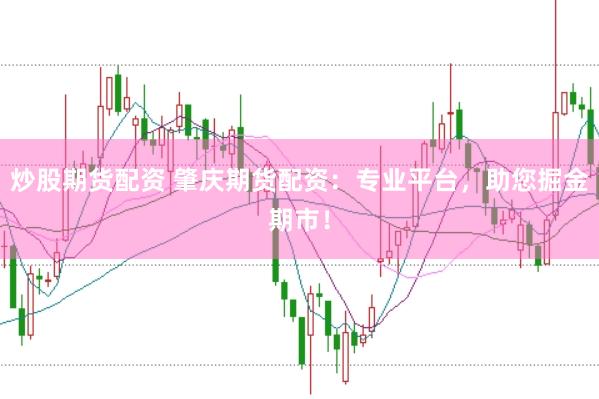 炒股期货配资 肇庆期货配资：专业平台，助您掘金期市！