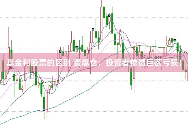 基金和股票的区别 资爆仓：投资者惨遭巨额亏损！