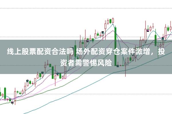 线上股票配资合法吗 场外配资穿仓案件激增，投资者需警惕风险