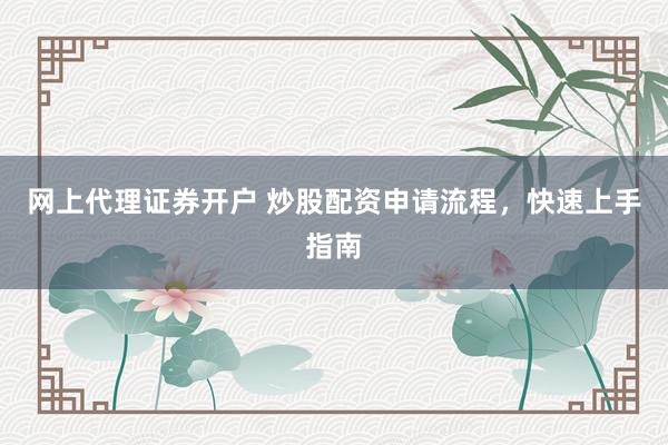 网上代理证券开户 炒股配资申请流程，快速上手指南