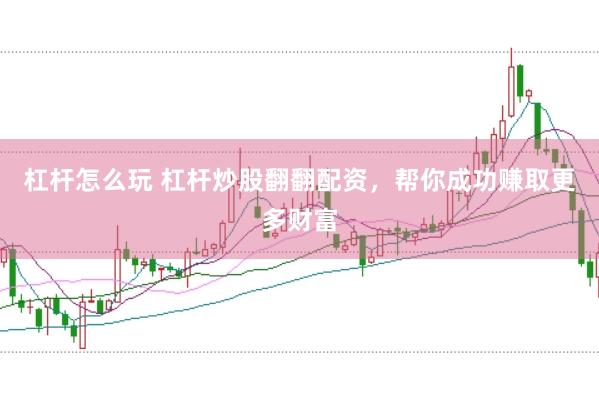 杠杆怎么玩 杠杆炒股翻翻配资，帮你成功赚取更多财富