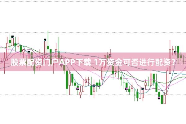 股票配资门户APP下载 1万资金可否进行配资？