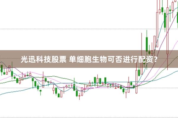光迅科技股票 单细胞生物可否进行配资？