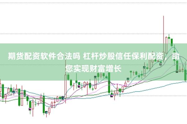 期货配资软件合法吗 杠杆炒股信任保利配资，助您实现财富增长
