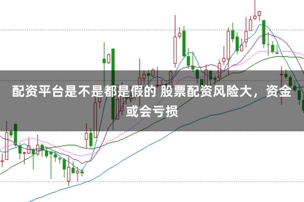 配资平台是不是都是假的 股票配资风险大，资金或会亏损