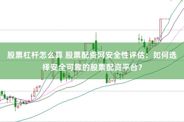 股票杠杆怎么算 股票配资网安全性评估：如何选择安全可靠的股票配资平台？