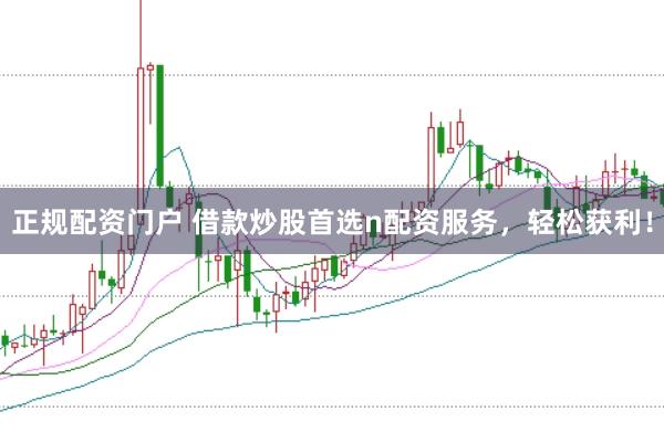 正规配资门户 借款炒股首选n配资服务，轻松获利！