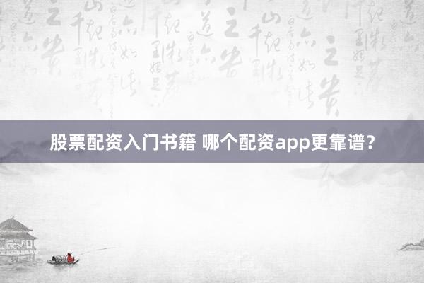 股票配资入门书籍 哪个配资app更靠谱？