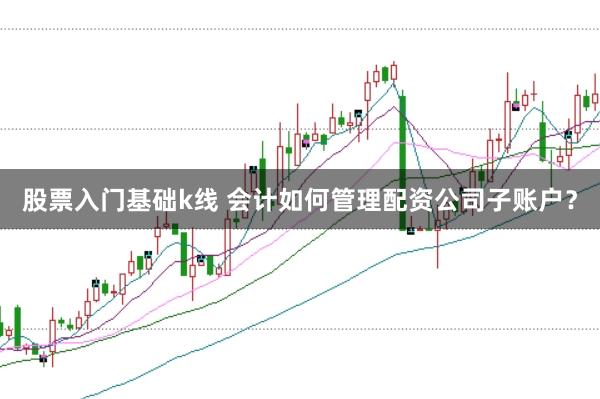 股票入门基础k线 会计如何管理配资公司子账户？