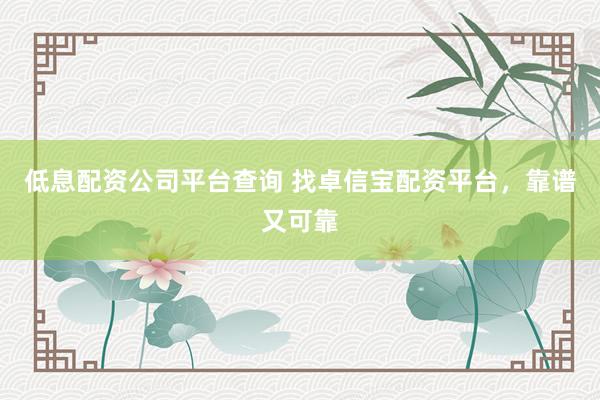 低息配资公司平台查询 找卓信宝配资平台，靠谱又可靠