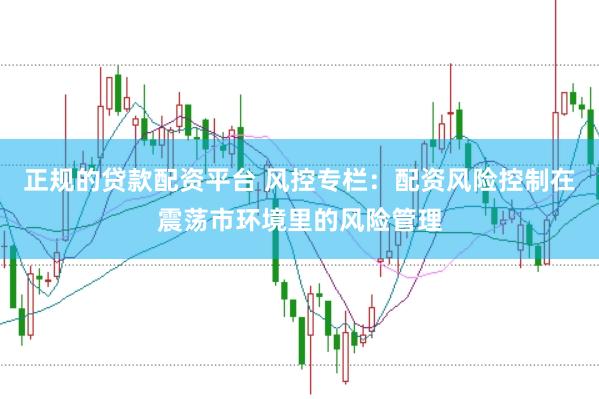 正规的贷款配资平台 风控专栏：配资风险控制在震荡市环境里的风险管理