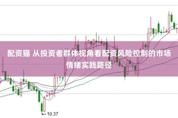 配资猫 从投资者群体视角看配资风险控制的市场情绪实践路径