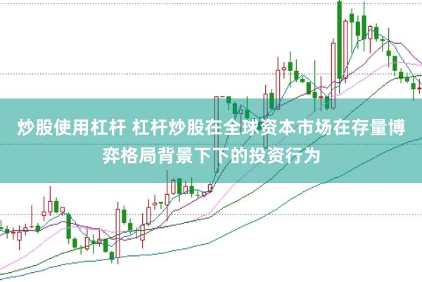 炒股使用杠杆 杠杆炒股在全球资本市场在存量博弈格局背景下下的投资行为