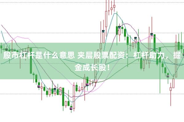 股市杠杆是什么意思 夹层股票配资：杠杆助力，掘金成长股！