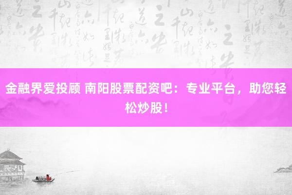 金融界爱投顾 南阳股票配资吧：专业平台，助您轻松炒股！
